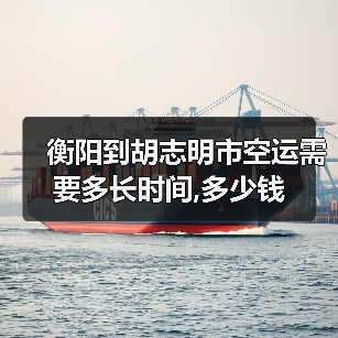 衡阳到胡志明市空运需要多长时间,多少钱（图3）