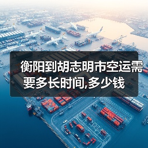 衡阳到胡志明市空运需要多长时间,多少钱（图2）