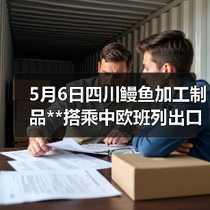 5月6日四川鳗鱼加工制品**搭乘中欧班列出口（图2）