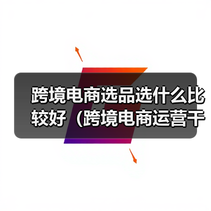 跨境电商选品选什么比较好（跨境电商运营干货知识分享）（图1）