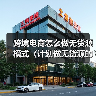 跨境电商怎么做无货源模式（计划做无货源的跨境卖家看过来）（图1）