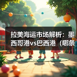 拉美海运市场解析:墨西哥港vs巴西港(哪条国际海运航线更适合铺货)(图3) 拉美海运市场解析:墨西哥港vs巴西港(哪条国际海运航线更适合铺货)(图3)
