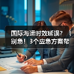 国际海运时效延误？（别急！3个应急方案帮你保住订单交付期）（图2）