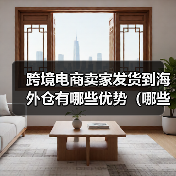 跨境电商卖家发货到海外仓有哪些优势(哪些产品适合发到海外仓)(图4) 跨境电商卖家发货到海外仓有哪些优势(哪些产品适合发到海外仓)(图4)