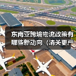 东南亚跨境物流政策有哪些新动向（清关更严了吗）
