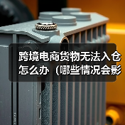 跨境电商货物无法入仓怎么办(哪些情况会影响货物无法入仓)(图1) 跨境电商货物无法入仓怎么办(哪些情况会影响货物无法入仓)(图1)