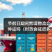 节假日期间跨境物流会停运吗(时效会延迟多久)(图1) 节假日期间跨境物流会停运吗(时效会延迟多久)(图1)