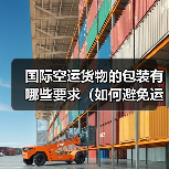 国际空运货物的包装有哪些要求(如何避免运输途中破损)(图1) 国际空运货物的包装有哪些要求(如何避免运输途中破损)(图1)