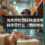 海关查验国际物流货物具体查什么(国际物流干货知识分享)(图1) 海关查验国际物流货物具体查什么(国际物流干货知识分享)(图1)