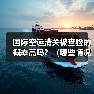 国际空运清关被查验的概率高吗?(哪些情况容易触发查验)(图2) 国际空运清关被查验的概率高吗?(哪些情况容易触发查验)(图2)