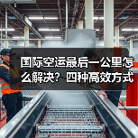 国际空运最后一公里怎么解决?四种高效方式揭秘(图3) 国际空运最后一公里怎么解决?四种高效方式揭秘(图3)