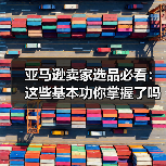 亚马逊卖家选品必看：这些基本功你掌握了吗？（图1）