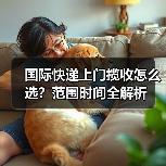 国际快递上门揽收怎么选？范围时间全解析（图3）