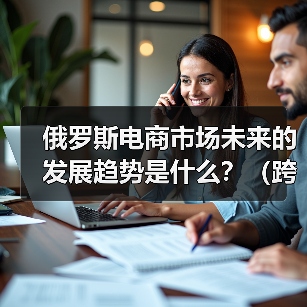 俄罗斯电商市场未来的发展趋势是什么？（跨境电商干货知识分享）（图1）