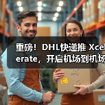 重磅！DHL快递推 Xcelerate，开启机场到机场货运高速时代（国际快递新闻资讯）