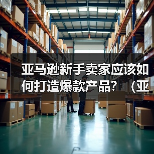 亚马逊新手卖家应该如何打造爆款产品?(亚马逊新手卖家看过来)(图3) 亚马逊新手卖家应该如何打造爆款产品?(亚马逊新手卖家看过来)(图3)