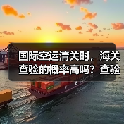 国际空运清关时,海关查验的概率高吗?查验流程和注意事项是什么?(图3) 国际空运清关时,海关查验的概率高吗?查验流程和注意事项是什么?(图3)