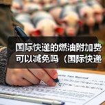 国际快递的燃油附加费可以减免吗（国际快递干货知识分享）